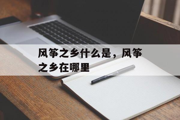 风筝之乡什么是，风筝之乡在哪里-第1张图片-