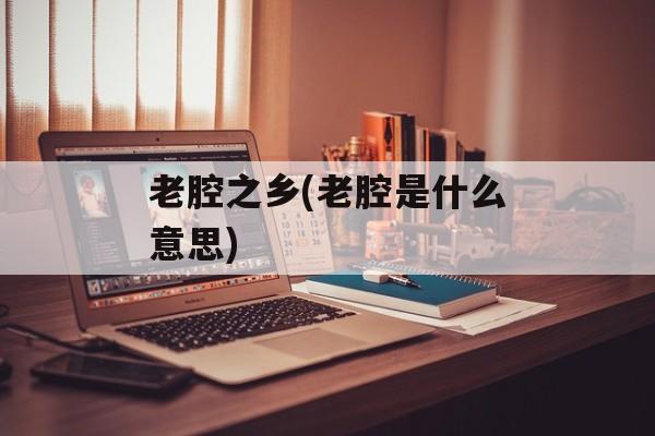老腔之乡(老腔是什么意思)-第1张图片-