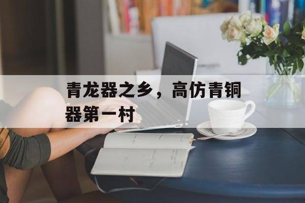 青龙器之乡，高仿青铜器第一村-第1张图片-