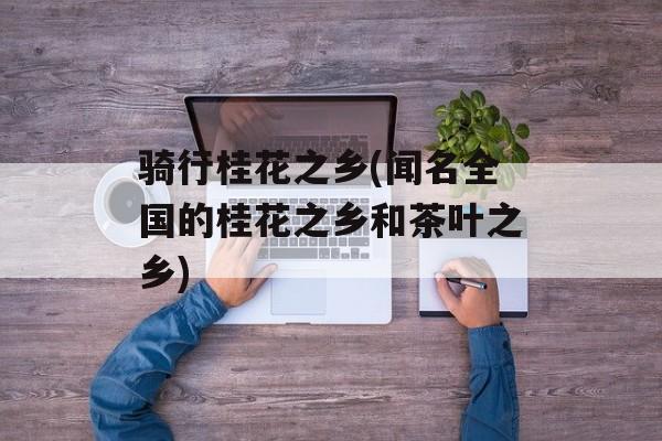 骑行桂花之乡(闻名全国的桂花之乡和茶叶之乡)-第1张图片-