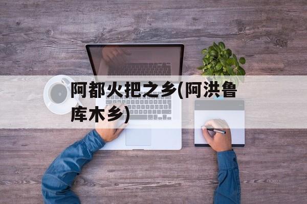 阿都火把之乡(阿洪鲁库木乡)-第1张图片-