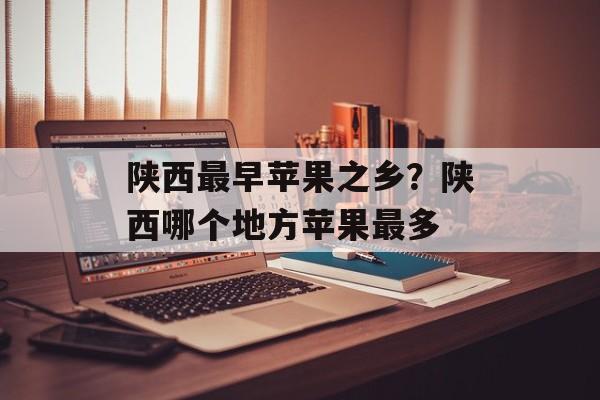 陕西最早苹果之乡？陕西哪个地方苹果最多-第1张图片-