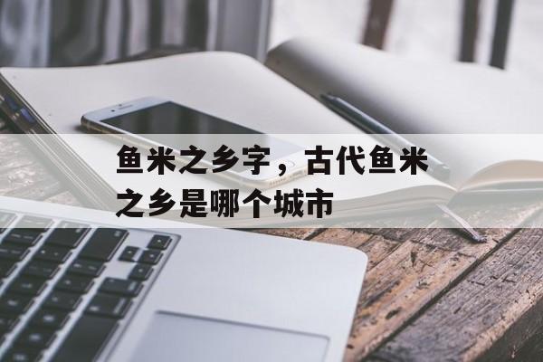 鱼米之乡字，古代鱼米之乡是哪个城市-第1张图片-