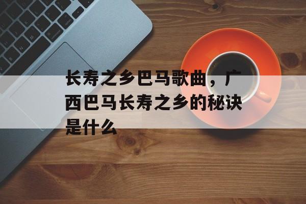 长寿之乡巴马歌曲，广西巴马长寿之乡的秘诀是什么-第1张图片-