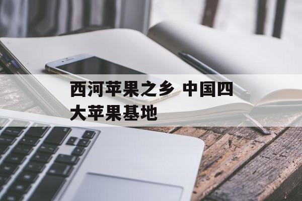 西河苹果之乡 中国四大苹果基地-第1张图片-
