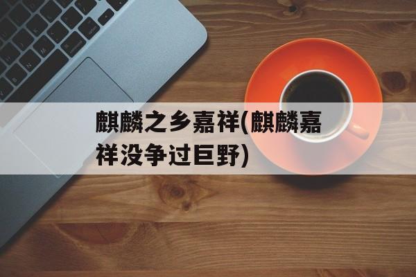 麒麟之乡嘉祥(麒麟嘉祥没争过巨野)-第1张图片-