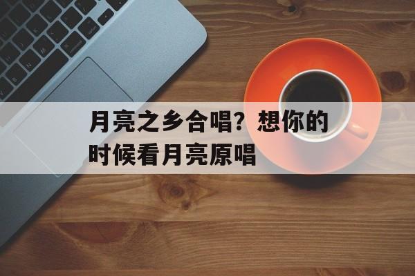 月亮之乡合唱？想你的时候看月亮原唱-第1张图片-