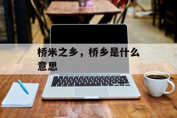 桥米之乡，桥乡是什么意思-第1张图片-