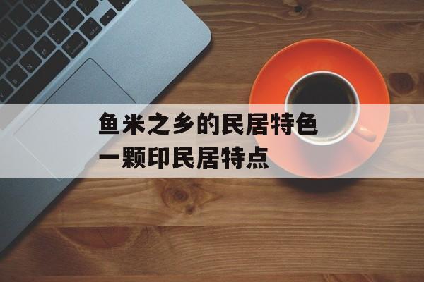 鱼米之乡的民居特色 一颗印民居特点-第1张图片-