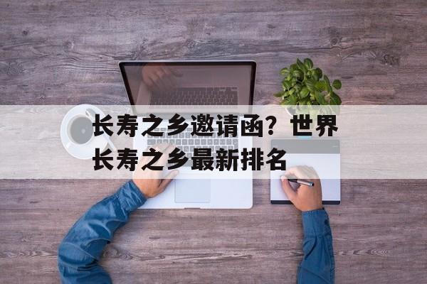 长寿之乡邀请函？世界长寿之乡最新排名-第1张图片-