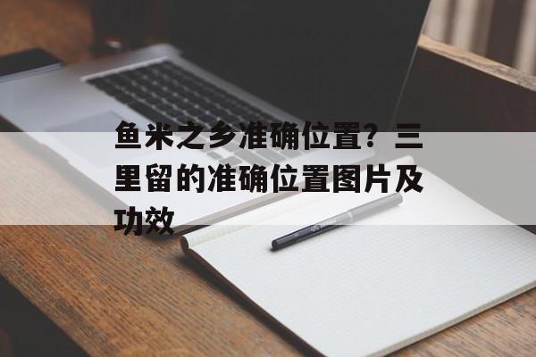 鱼米之乡准确位置？三里留的准确位置图片及功效-第1张图片-