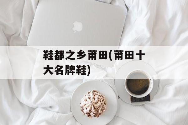 鞋都之乡莆田(莆田十大名牌鞋)-第1张图片-