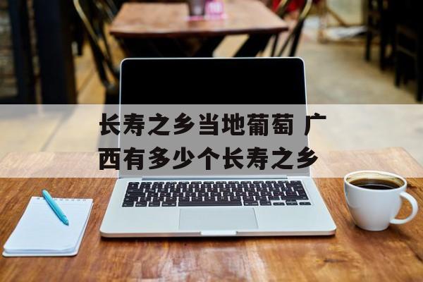 长寿之乡当地葡萄 广西有多少个长寿之乡-第1张图片-