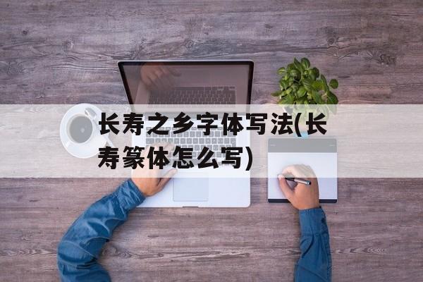 长寿之乡字体写法(长寿篆体怎么写)-第1张图片-