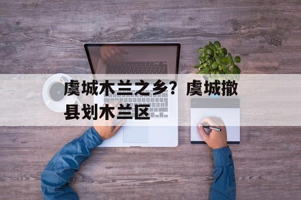 虞城木兰之乡？虞城撤县划木兰区-第1张图片-
