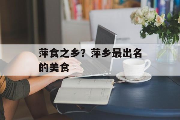 萍食之乡？萍乡最出名的美食-第1张图片-
