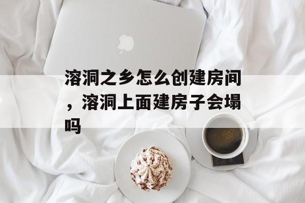 溶洞之乡怎么创建房间，溶洞上面建房子会塌吗-第1张图片-