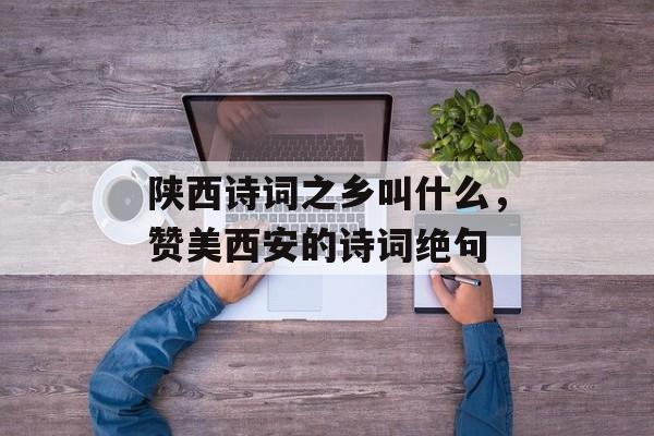 陕西诗词之乡叫什么，赞美西安的诗词绝句-第1张图片-