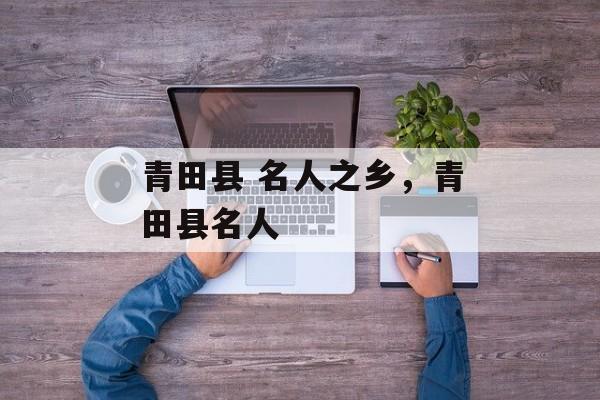 青田县 名人之乡，青田县名人-第1张图片-
