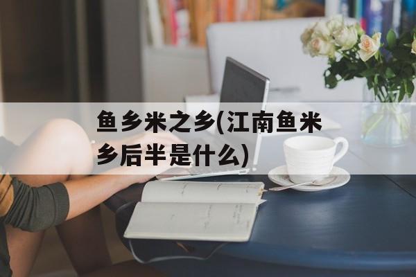 鱼乡米之乡(江南鱼米乡后半是什么)-第1张图片-
