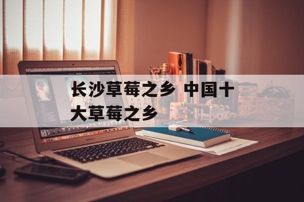 长沙草莓之乡 中国十大草莓之乡-第1张图片-