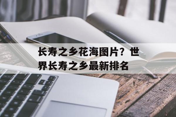 长寿之乡花海图片？世界长寿之乡最新排名-第1张图片-