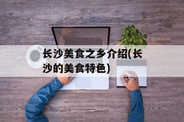 长沙美食之乡介绍(长沙的美食特色)-第1张图片-