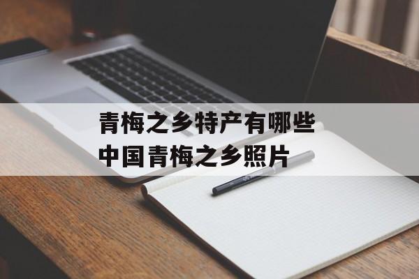 青梅之乡特产有哪些 中国青梅之乡照片-第1张图片-