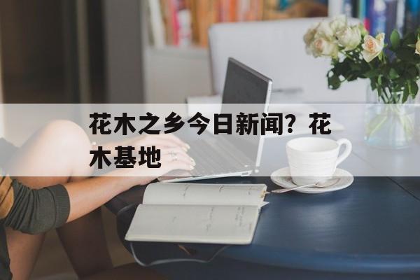 花木之乡今日新闻？花木基地-第1张图片-