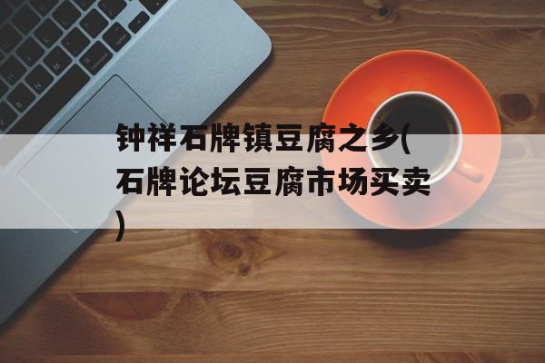 钟祥石牌镇豆腐之乡(石牌论坛豆腐市场买卖)-第1张图片-