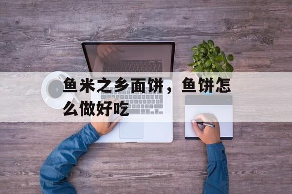 鱼米之乡面饼，鱼饼怎么做好吃-第1张图片-