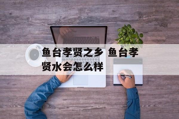 鱼台孝贤之乡 鱼台孝贤水会怎么样-第1张图片-