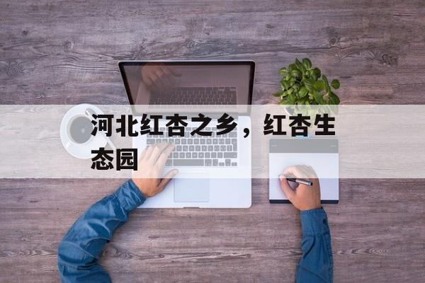 河北红杏之乡，红杏生态园-第1张图片-