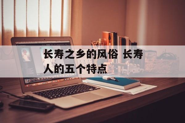 长寿之乡的风俗 长寿人的五个特点-第1张图片-