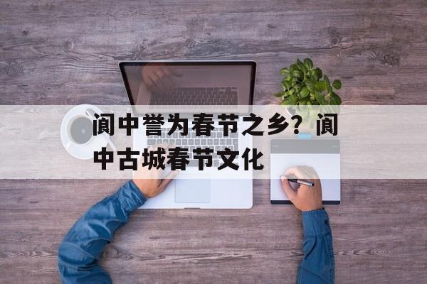 阆中誉为春节之乡？阆中古城春节文化-第1张图片-