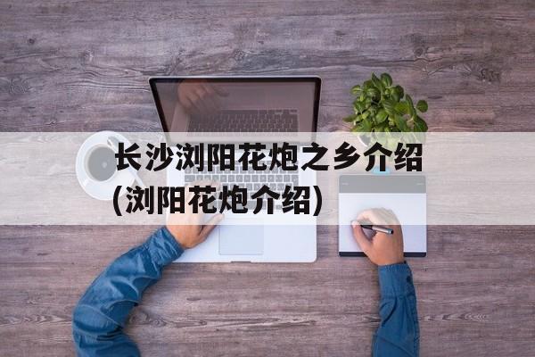 长沙浏阳花炮之乡介绍(浏阳花炮介绍)-第1张图片-