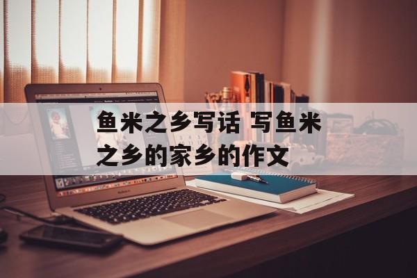 鱼米之乡写话 写鱼米之乡的家乡的作文-第1张图片-