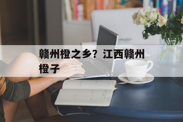 赣州橙之乡？江西赣州橙子-第1张图片-