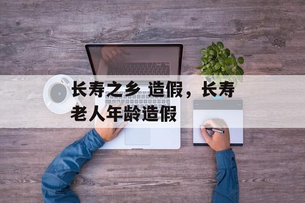 长寿之乡 造假，长寿老人年龄造假-第1张图片-