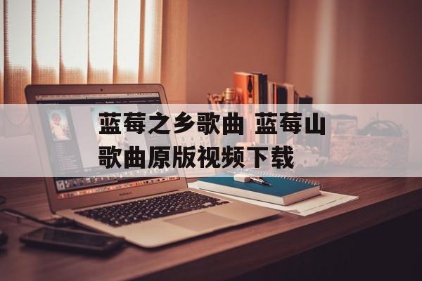 蓝莓之乡歌曲 蓝莓山歌曲原版视频下载-第1张图片-