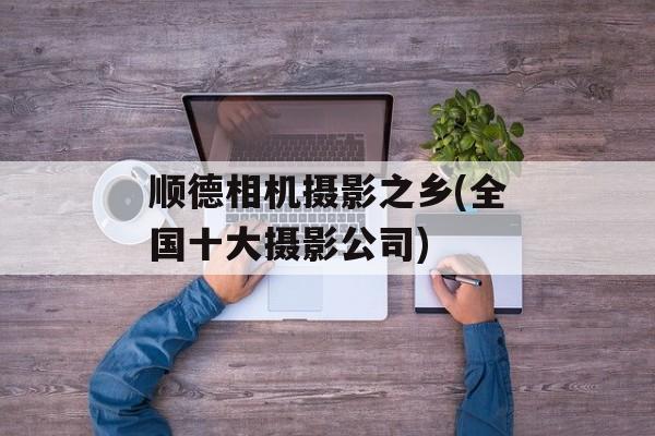顺德相机摄影之乡(全国十大摄影公司)-第1张图片-