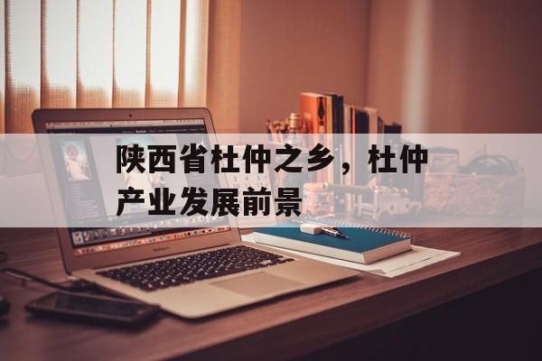 陕西省杜仲之乡，杜仲产业发展前景-第1张图片-