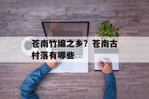苍南竹编之乡？苍南古村落有哪些-第1张图片-