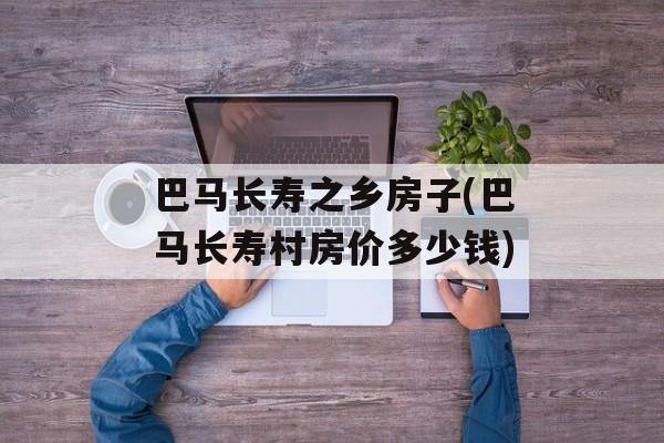 巴马长寿之乡房子(巴马长寿村房价多少钱)-第1张图片-
