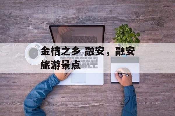 金桔之乡 融安，融安旅游景点-第1张图片-