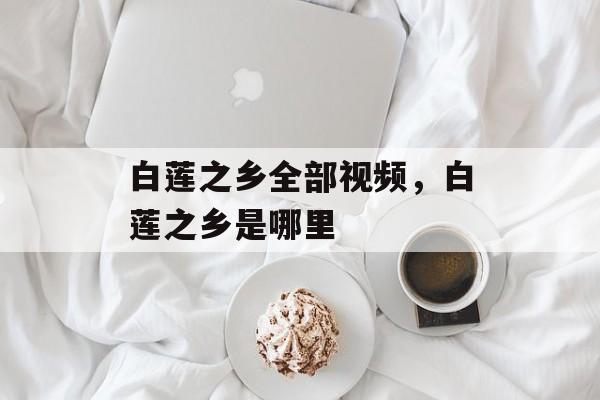 白莲之乡全部视频，白莲之乡是哪里-第1张图片-