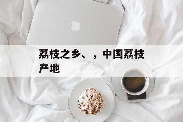 荔枝之乡、，中国荔枝产地-第1张图片-