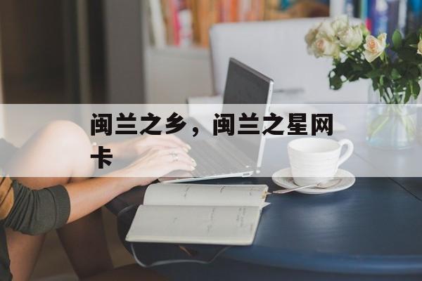 闽兰之乡，闽兰之星网卡-第1张图片-