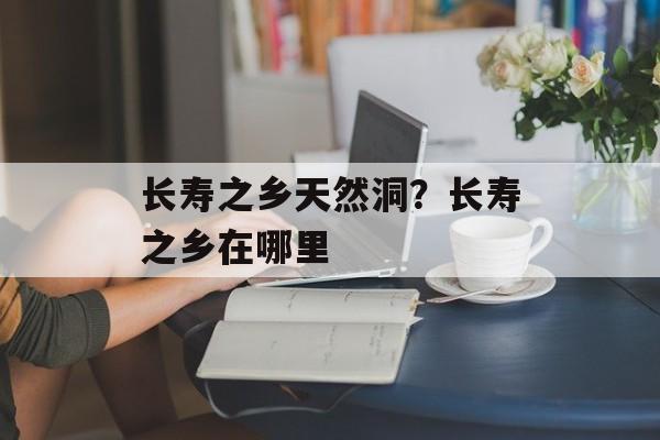 长寿之乡天然洞？长寿之乡在哪里-第1张图片-
