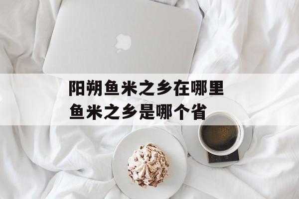 阳朔鱼米之乡在哪里 鱼米之乡是哪个省-第1张图片-